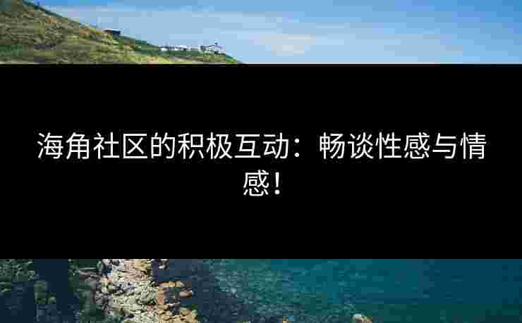 海角社区的积极互动：畅谈性感与情感！