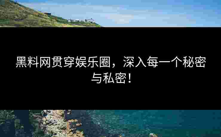 黑料网贯穿娱乐圈，深入每一个秘密与私密！