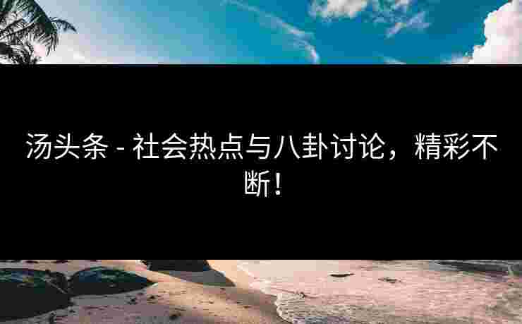 汤头条 - 社会热点与八卦讨论，精彩不断！