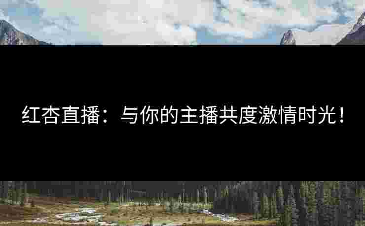 红杏直播：与你的主播共度激情时光！