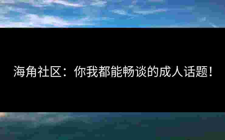 海角社区：你我都能畅谈的成人话题！