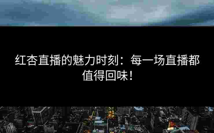 红杏直播的魅力时刻：每一场直播都值得回味！