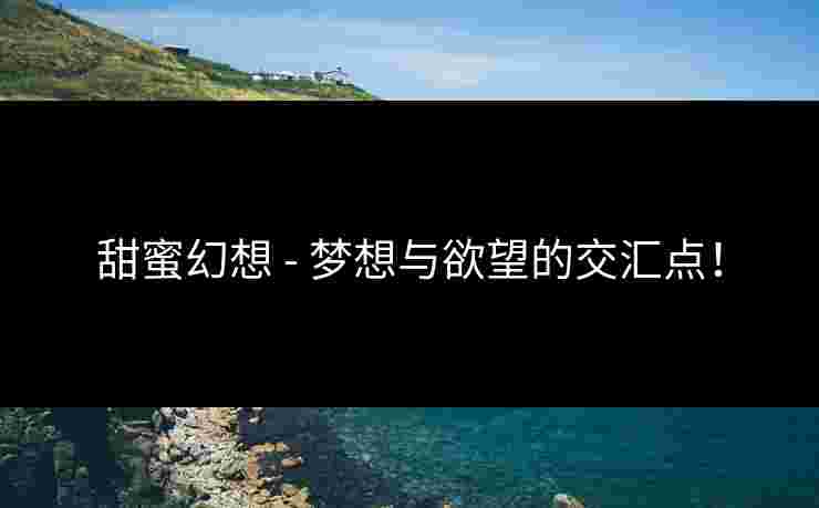 甜蜜幻想 - 梦想与欲望的交汇点！