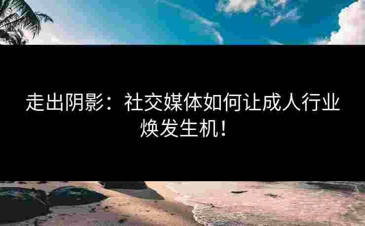 走出阴影：社交媒体如何让成人行业焕发生机！
