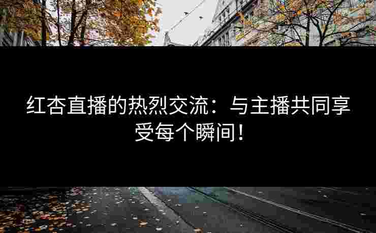 红杏直播的热烈交流：与主播共同享受每个瞬间！