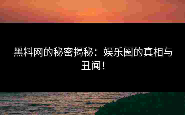 黑料网的秘密揭秘：娱乐圈的真相与丑闻！