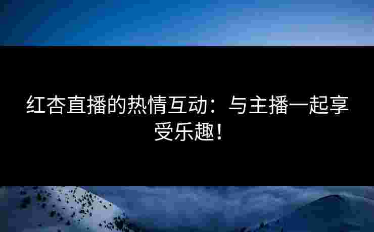 红杏直播的热情互动：与主播一起享受乐趣！
