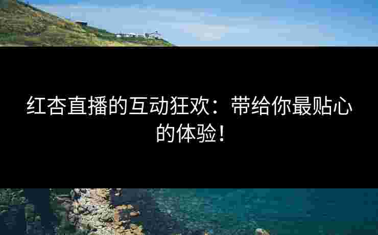 红杏直播的互动狂欢：带给你最贴心的体验！