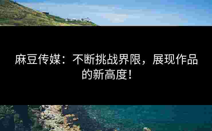 麻豆传媒：不断挑战界限，展现作品的新高度！