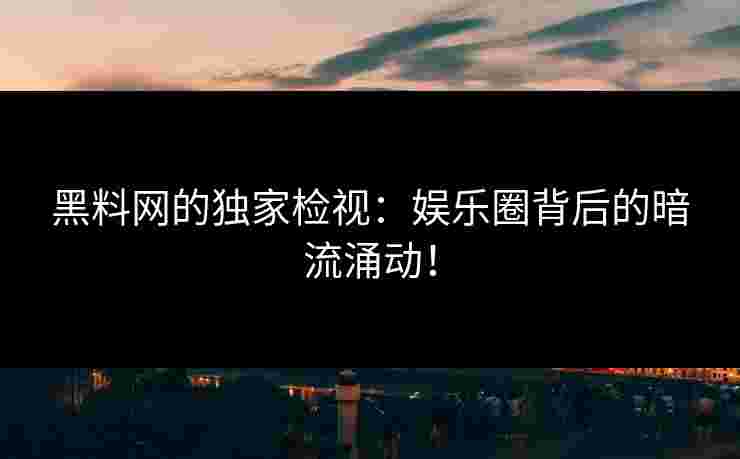 黑料网的独家检视：娱乐圈背后的暗流涌动！