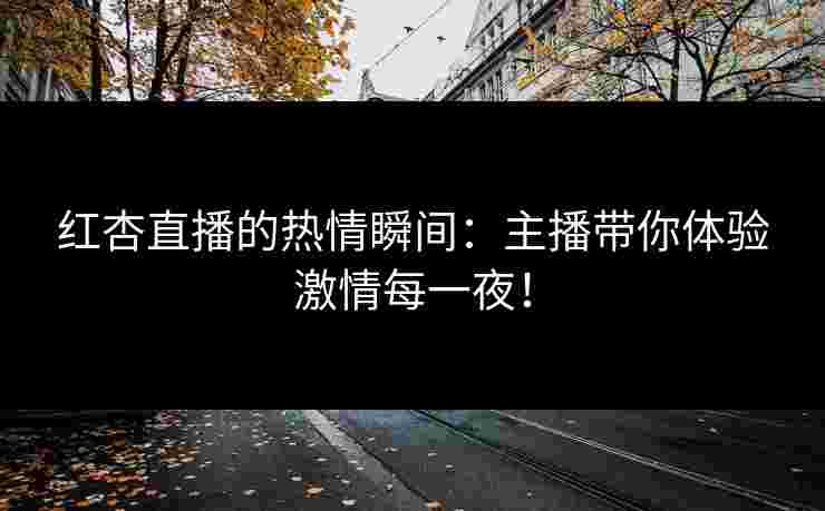 红杏直播的热情瞬间：主播带你体验激情每一夜！