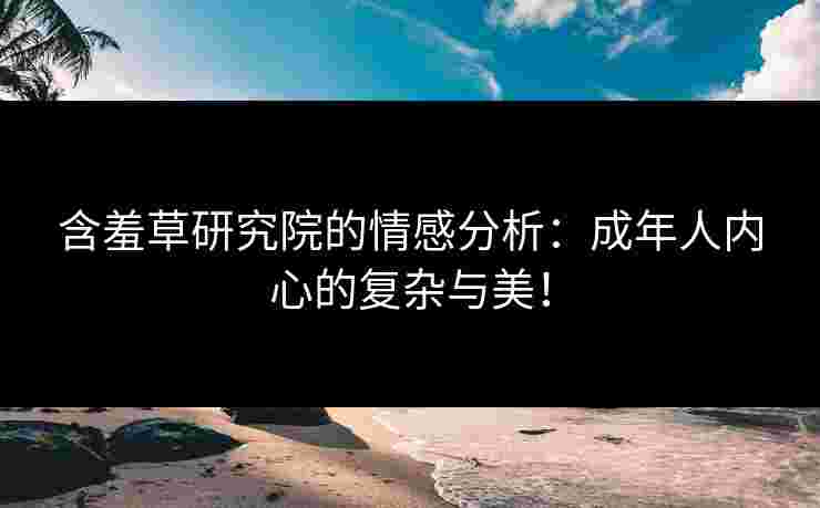 含羞草研究院的情感分析：成年人内心的复杂与美！