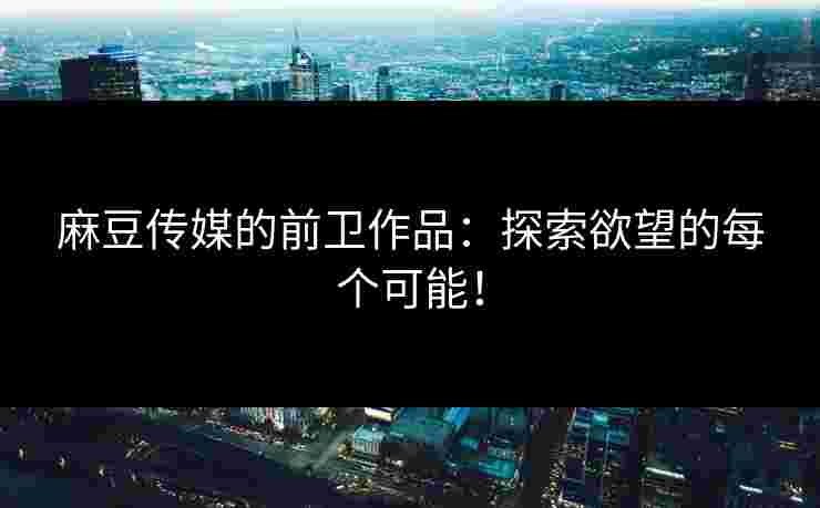 麻豆传媒的前卫作品：探索欲望的每个可能！