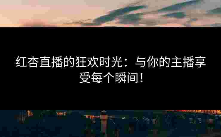 红杏直播的狂欢时光：与你的主播享受每个瞬间！