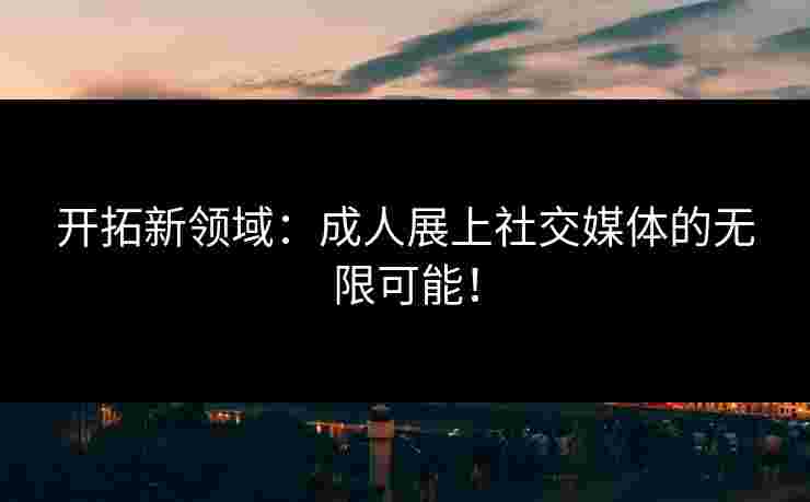 开拓新领域：成人展上社交媒体的无限可能！