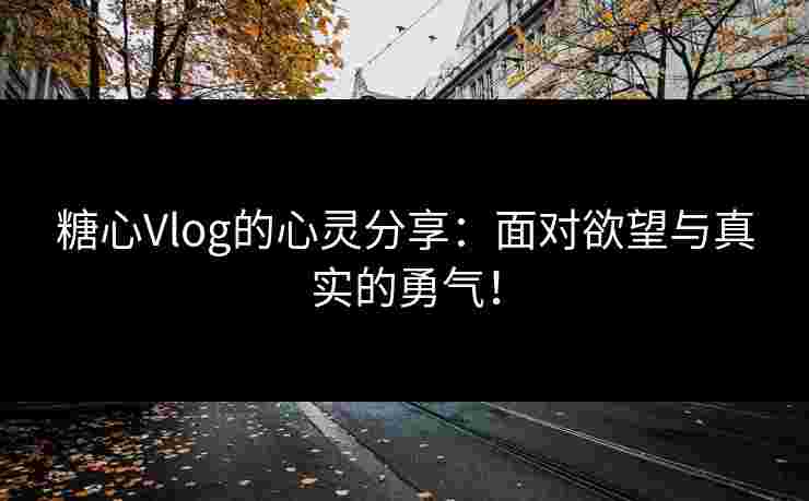 糖心Vlog的心灵分享：面对欲望与真实的勇气！