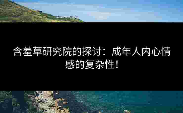 含羞草研究院的探讨：成年人内心情感的复杂性！