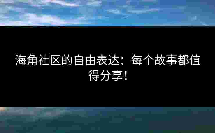 海角社区的自由表达:每个故事都值得分享!