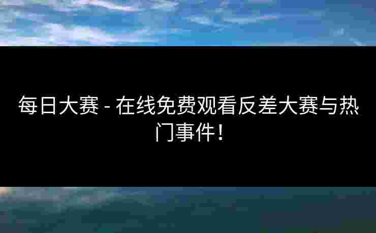 每日大赛 - 在线免费观看反差大赛与热门事件!