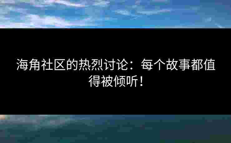 海角社区的热烈讨论:每个故事都值得被倾听!