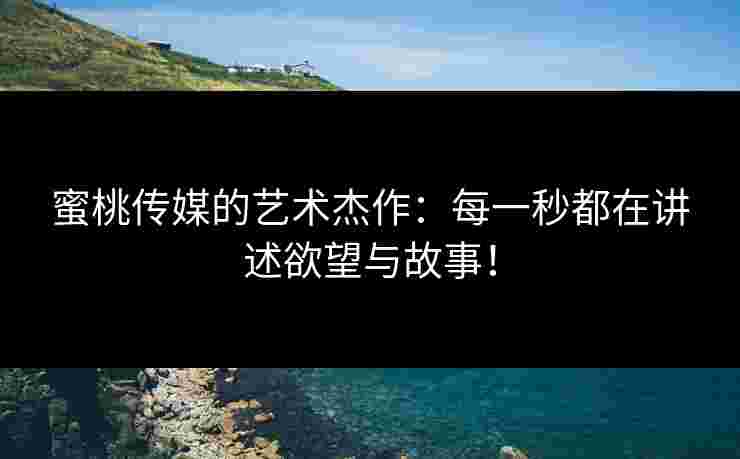 蜜桃传媒的艺术杰作:每一秒都在讲述欲望与故事!