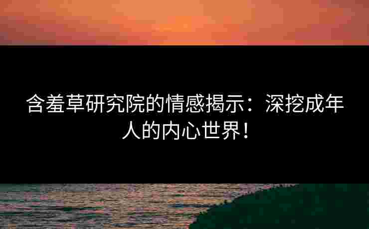 含羞草研究院的情感揭示:深挖成年人的内心世界!