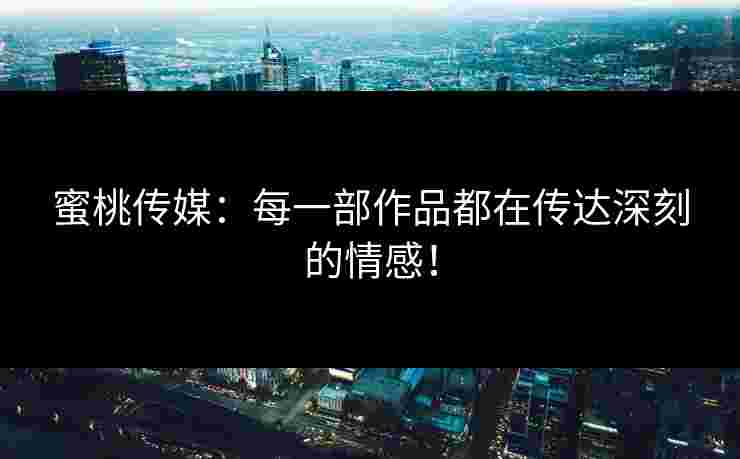 蜜桃传媒:每一部作品都在传达深刻的情感!