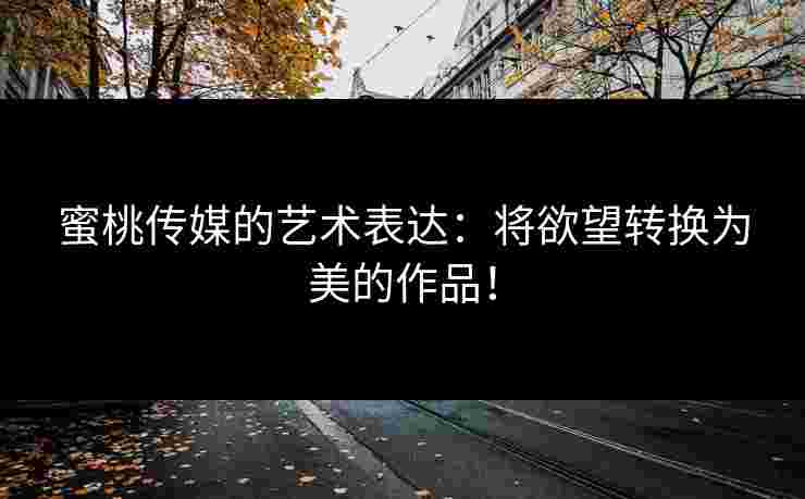 蜜桃传媒的艺术表达：将欲望转换为美的作品！