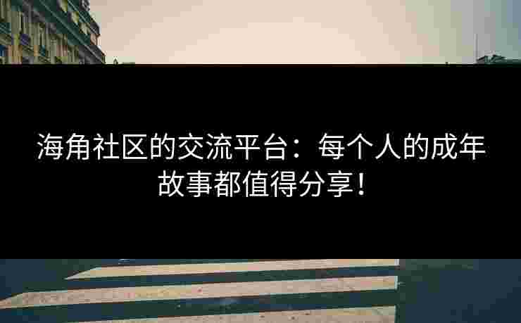 海角社区的交流平台：每个人的成年故事都值得分享！