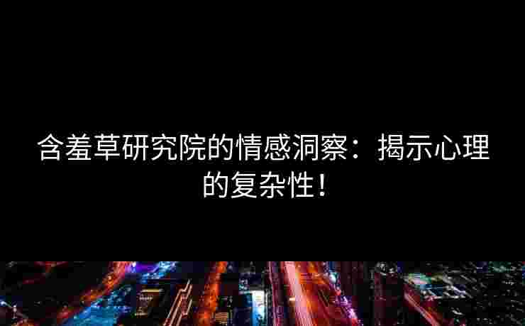 含羞草研究院的情感洞察：揭示心理的复杂性！