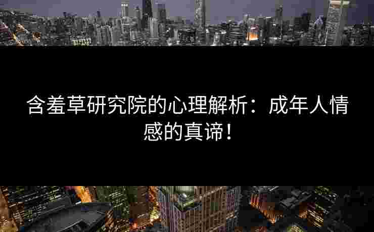 含羞草研究院的心理解析：成年人情感的真谛！