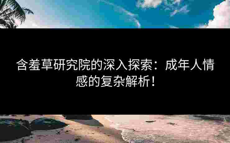 含羞草研究院的深入探索：成年人情感的复杂解析！