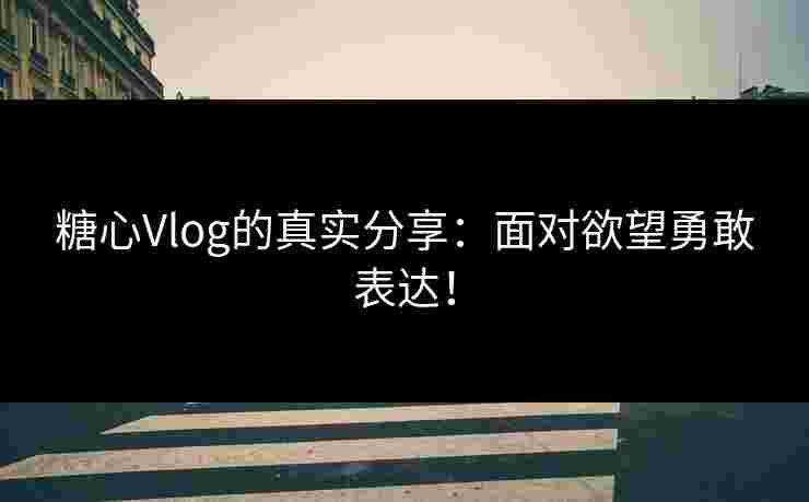 糖心Vlog的真实分享：面对欲望勇敢表达！