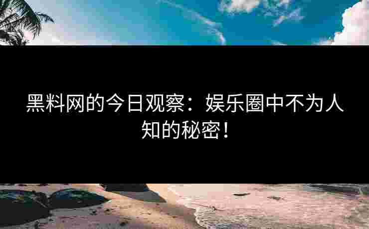 黑料网的今日观察：娱乐圈中不为人知的秘密！