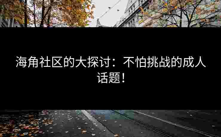 海角社区的大探讨：不怕挑战的成人话题！