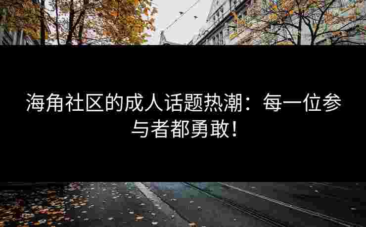 海角社区的成人话题热潮：每一位参与者都勇敢！