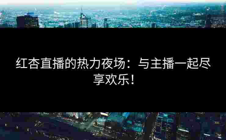 红杏直播的热力夜场：与主播一起尽享欢乐！