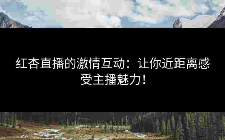 红杏直播的激情互动：让你近距离感受主播魅力！