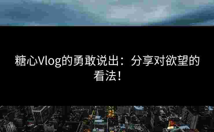 糖心Vlog的勇敢说出：分享对欲望的看法！