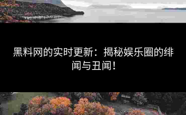 黑料网的实时更新：揭秘娱乐圈的绯闻与丑闻！