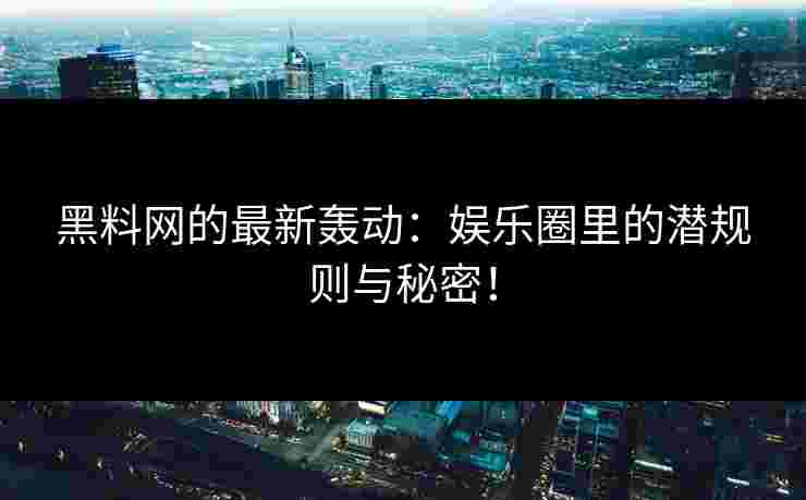 黑料网的最新轰动：娱乐圈里的潜规则与秘密！