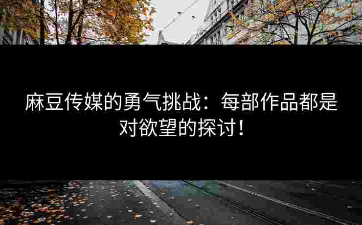 麻豆传媒的勇气挑战：每部作品都是对欲望的探讨！