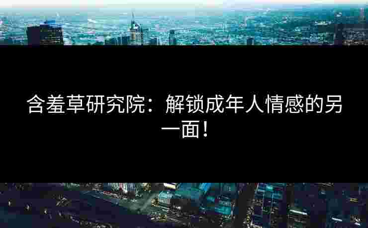 含羞草研究院：解锁成年人情感的另一面！