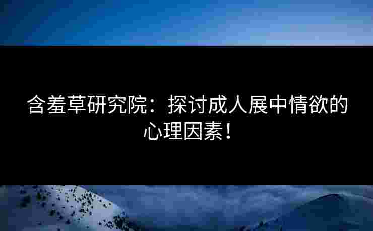 含羞草研究院：探讨成人展中情欲的心理因素！