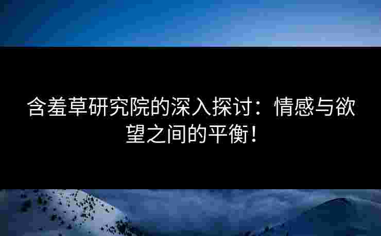 含羞草研究院的深入探讨：情感与欲望之间的平衡！