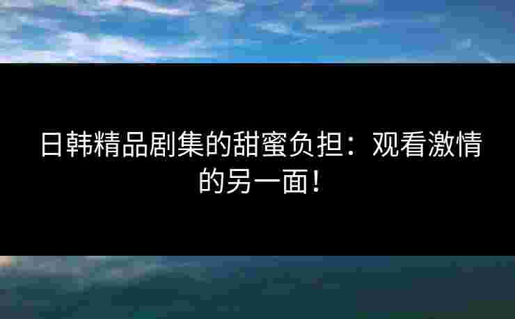 日韩精品剧集的甜蜜负担：观看激情的另一面！