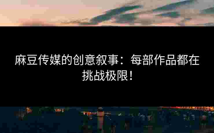 麻豆传媒的创意叙事：每部作品都在挑战极限！