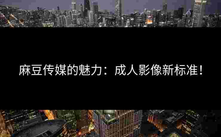 麻豆传媒的魅力：成人影像新标准！