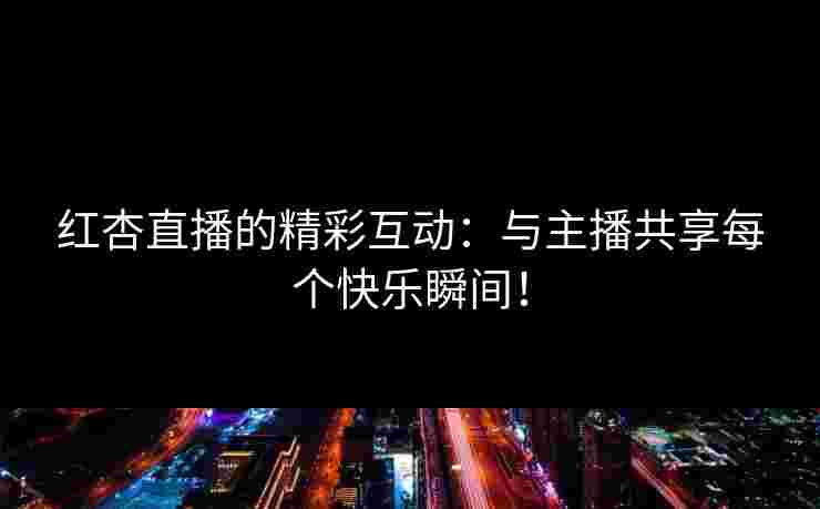 红杏直播的精彩互动：与主播共享每个快乐瞬间！