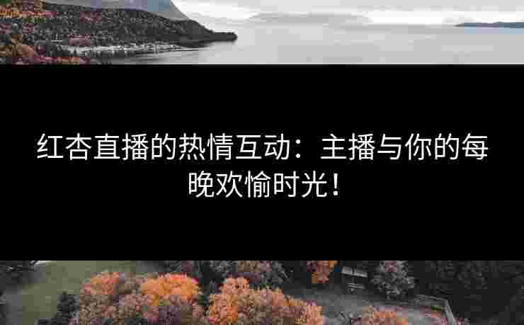 红杏直播的热情互动：主播与你的每晚欢愉时光！